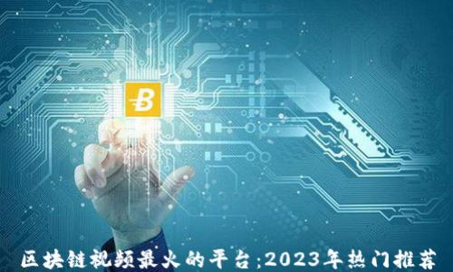 
区块链视频最火的平台：2023年热门推荐