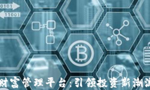 
区块链最新财富管理平台：引领投资新潮流的金融创新
