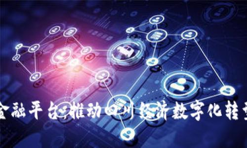 四川区块链金融平台：推动四川经济数字化转型的信任基石
