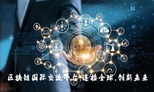 区块链国际交流平台：连接全球，创新未来