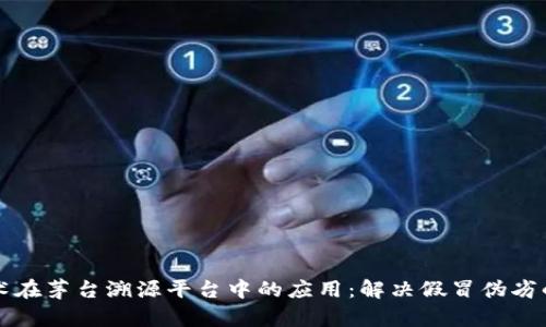 区块链技术在茅台溯源平台中的应用：解决假冒伪劣的理想方案