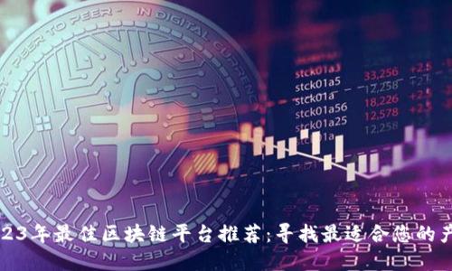 2023年最佳区块链平台推荐：寻找最适合您的产品