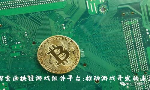 探索区块链游戏组件平台：推动游戏开发的未来