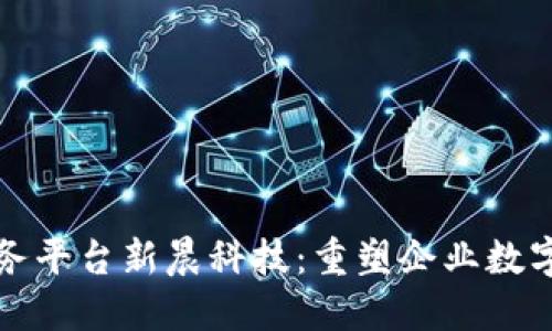 区块链即服务平台新晨科技：重塑企业数字化转型之路