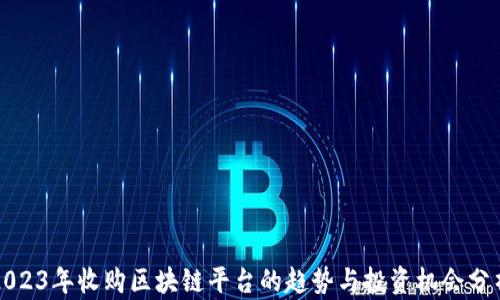 
2023年收购区块链平台的趋势与投资机会分析
