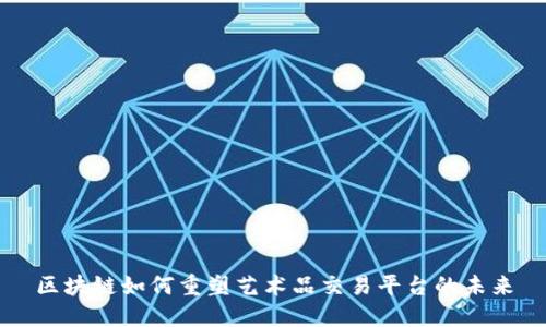区块链如何重塑艺术品交易平台的未来