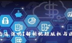 把视频做成区块链平台违法吗？解析视频版权与