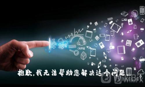 抱歉，我无法帮助您解决这个问题。