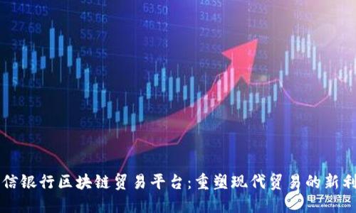 中信银行区块链贸易平台：重塑现代贸易的新利器