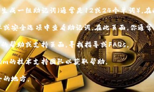 助记词通常在用户首次创建或导入钱包时生成，帮助用户安全地备份和恢复他们的加密货币钱包。以下是查找Tokenim（或类似加密钱包应用）助记词的一般步骤：

1. **创建新钱包时**：当你在Tokenim中创建新钱包时，系统通常会生成一组助记词（通常是12或24个单词）。在此步骤中，请务必安全地记录下这些单词，并存放在一个安全的地方。

2. **安全设置/备份页面**：一些加密钱包应用允许用户在设置菜单或安全选项中查看助记词。在此页面，你通常需要输入密码或进行其他身份验证。

3. **帮助或支持页面**：如果你找不到助记词，也可以查看Tokenim的帮助或支持页面，寻找指导或FAQs。

4. **技术支持**：如果以上方法都无法找到助记词，考虑联系Tokenim的技术支持团队以获取帮助。

请注意，要保持助记词的安全性，不要与他人分享，并始终备份到安全的地方。