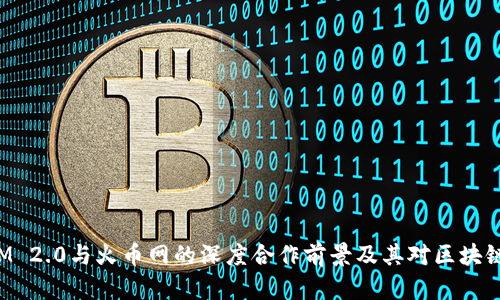 探究TokenIM 2.0与火币网的深度合作前景及其对区块链行业的影响