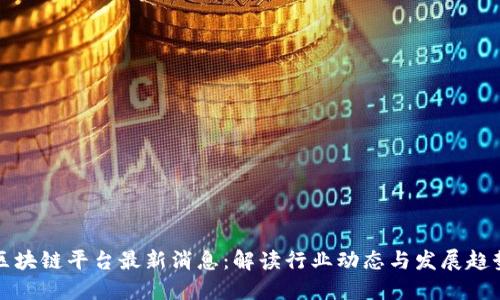 区块链平台最新消息：解读行业动态与发展趋势