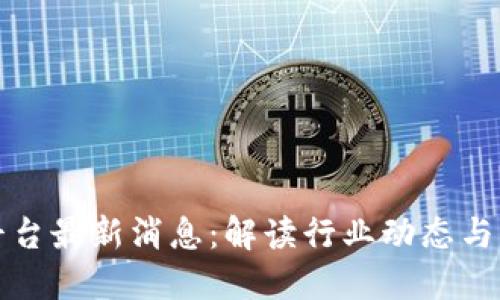 区块链平台最新消息：解读行业动态与发展趋势