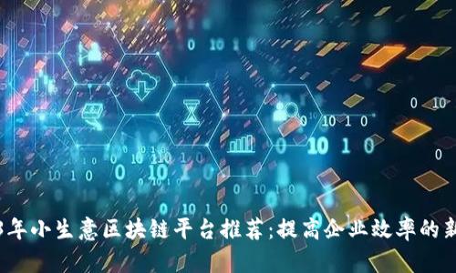 2023年小生意区块链平台推荐：提高企业效率的新工具