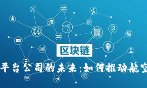 中国机场区块链平台公司的未来：如何推动航空业的数字化转型