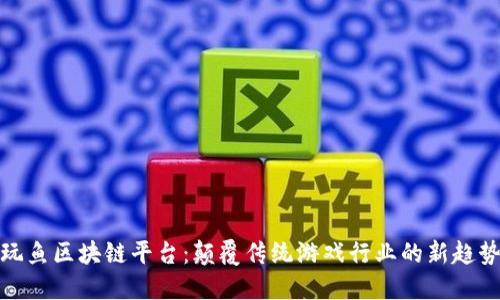 玩鱼区块链平台：颠覆传统游戏行业的新趋势