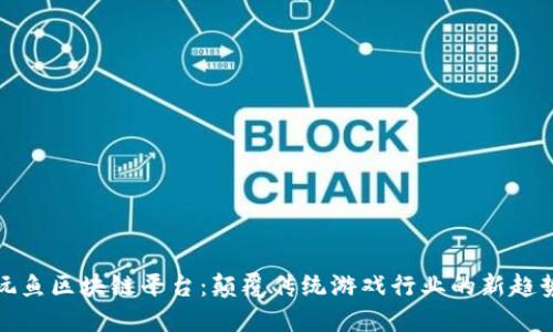 玩鱼区块链平台：颠覆传统游戏行业的新趋势