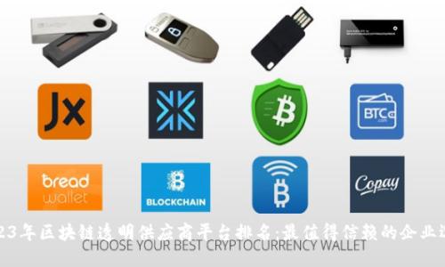 2023年区块链透明供应商平台排名：最值得信赖的企业选择