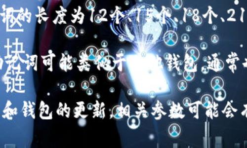 助记词（Mnemonic Phrase）通常用于加密货币钱包中，用于备份和恢复钱包。在大多数情况下，助记词的长度为12个、15个、18个、21个或24个单词。这些助记词可以是随机生成的词语，用户需要妥善保管，以防止丢失访问钱包的权限。

至于“tokenim”，如果你是指 TokenIm 钱包，它是一个支持多种加密货币的移动钱包，因此使用的助记词可能类似于其他钱包，通常也是12个或24个单词的组合。

建议访问相关官方网站或文档以获取具体信息和指导，以确保你获得准确的信息。由于加密货币技术和钱包的更新，相关参数可能会有所不同。