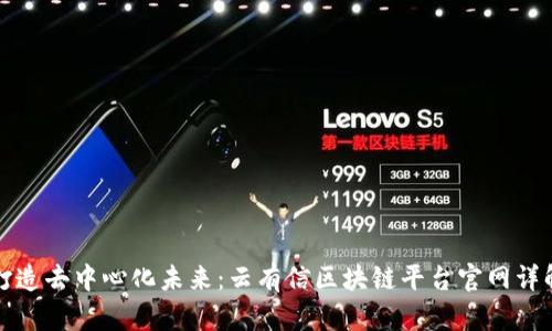 打造去中心化未来：云有信区块链平台官网详解