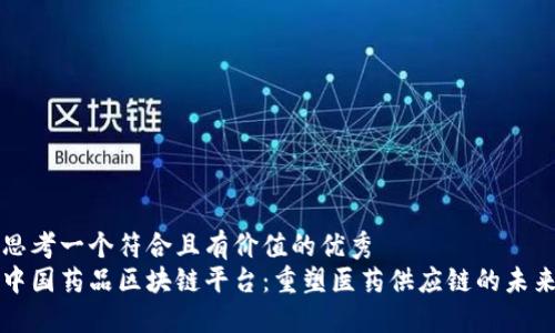 思考一个符合且有价值的优秀  
中国药品区块链平台：重塑医药供应链的未来
