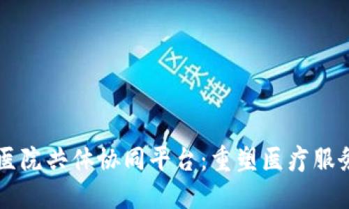 区块链医院共体协同平台：重塑医疗服务的未来